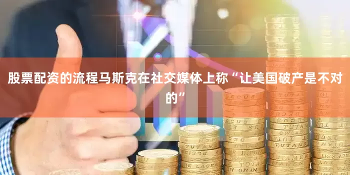 股票配资的流程马斯克在社交媒体上称“让美国破产是不对的”