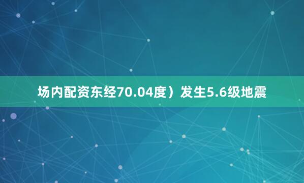 场内配资东经70.04度）发生5.6级地震