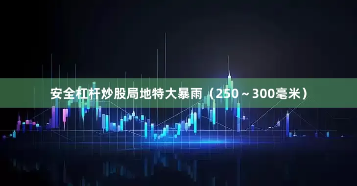 安全杠杆炒股局地特大暴雨（250～300毫米）