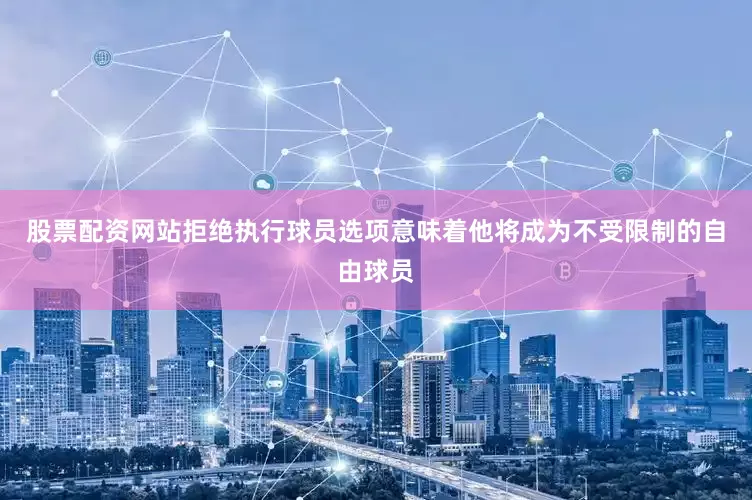 股票配资网站拒绝执行球员选项意味着他将成为不受限制的自由球员