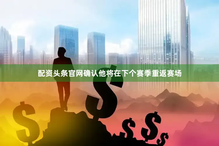 配资头条官网确认他将在下个赛季重返赛场
