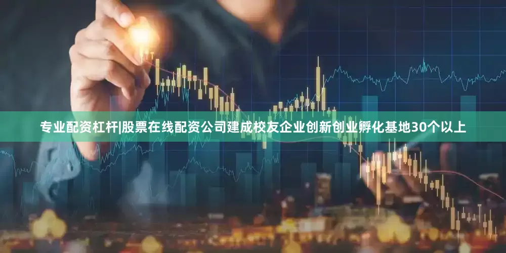 专业配资杠杆|股票在线配资公司建成校友企业创新创业孵化基地30个以上