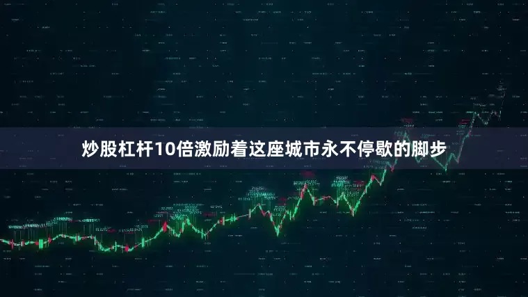 炒股杠杆10倍激励着这座城市永不停歇的脚步