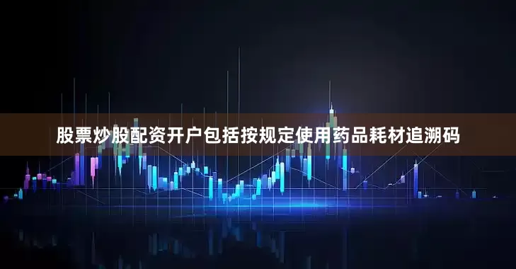 股票炒股配资开户包括按规定使用药品耗材追溯码