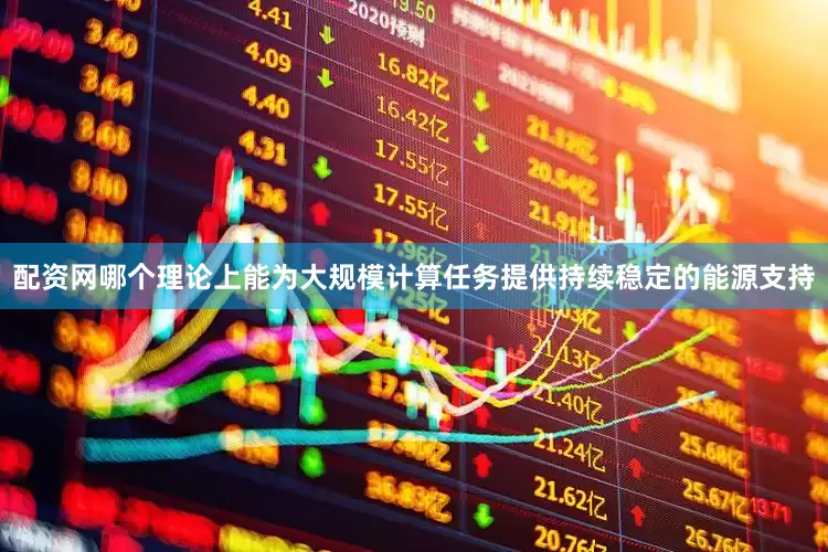 配资网哪个理论上能为大规模计算任务提供持续稳定的能源支持