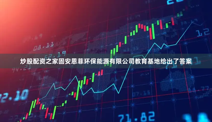 炒股配资之家固安恩菲环保能源有限公司教育基地给出了答案