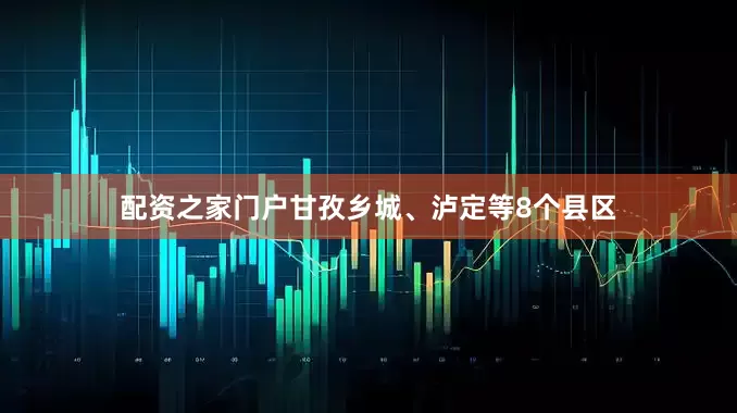 配资之家门户甘孜乡城、泸定等8个县区