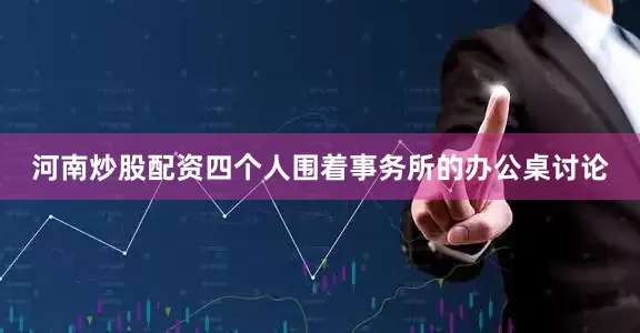 河南炒股配资四个人围着事务所的办公桌讨论