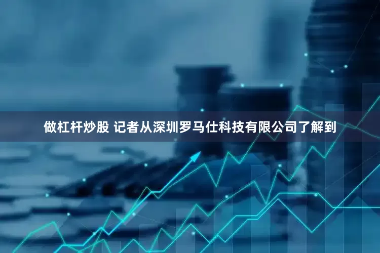 做杠杆炒股 　　记者从深圳罗马仕科技有限公司了解到