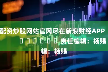 配资炒股网站官网尽在新浪财经APP            						责任编辑：杨赐