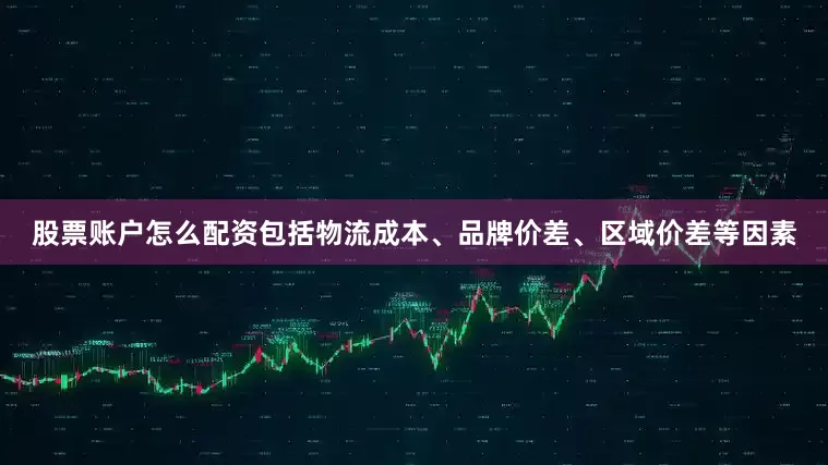 股票账户怎么配资包括物流成本、品牌价差、区域价差等因素
