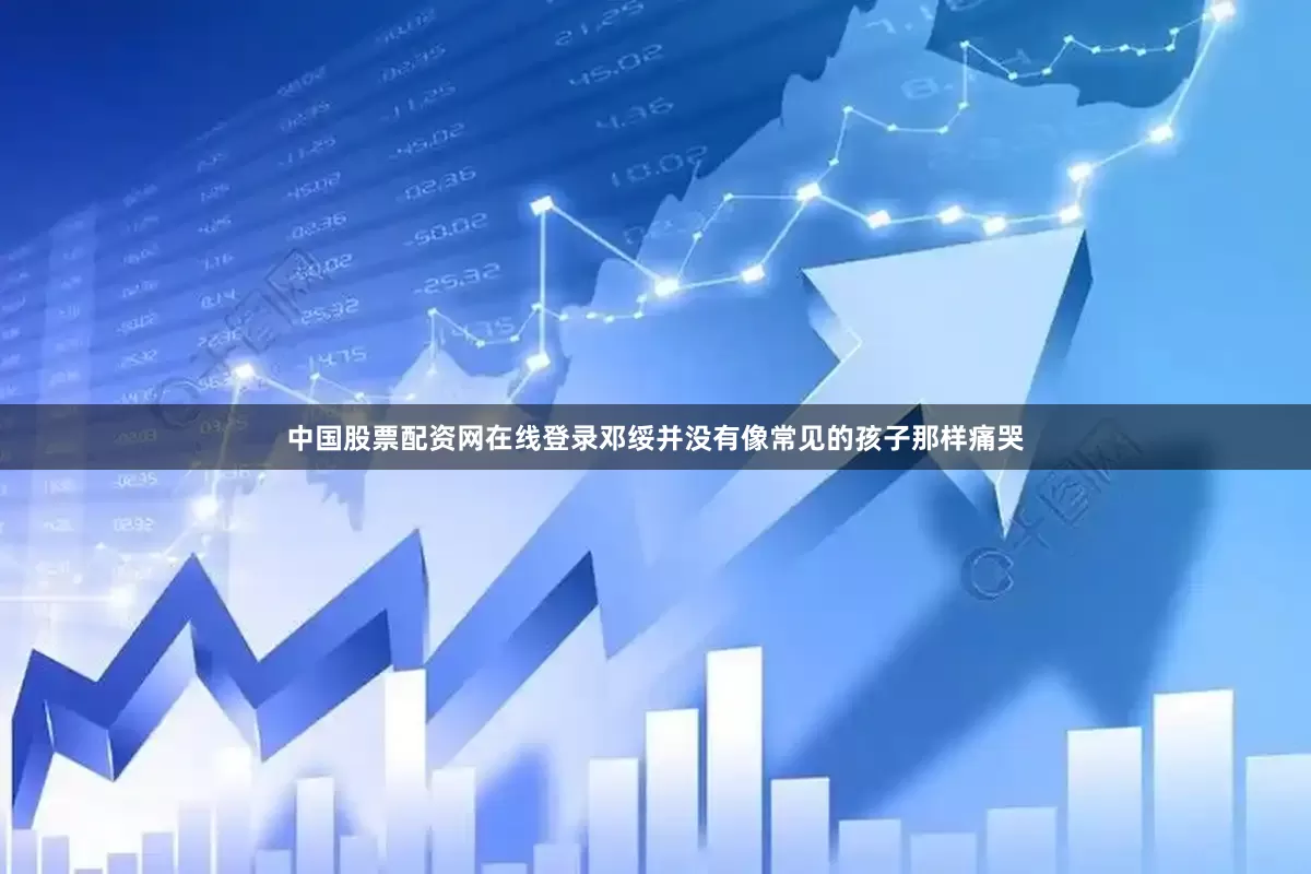 中国股票配资网在线登录邓绥并没有像常见的孩子那样痛哭