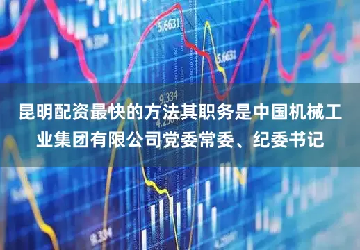昆明配资最快的方法其职务是中国机械工业集团有限公司党委常委、纪委书记