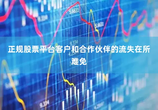 正规股票平台客户和合作伙伴的流失在所难免