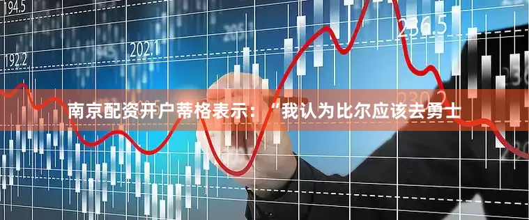 南京配资开户蒂格表示：“我认为比尔应该去勇士