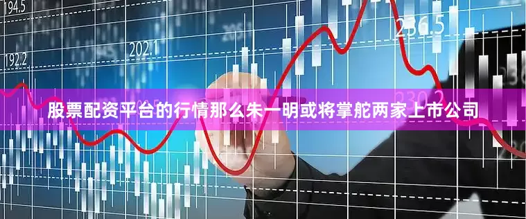 股票配资平台的行情那么朱一明或将掌舵两家上市公司