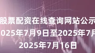 股票配资在线查询网站公示期为2025年7月9日至2025年7月16日