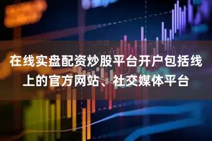 在线实盘配资炒股平台开户包括线上的官方网站、社交媒体平台