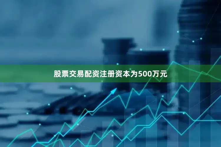 股票交易配资注册资本为500万元