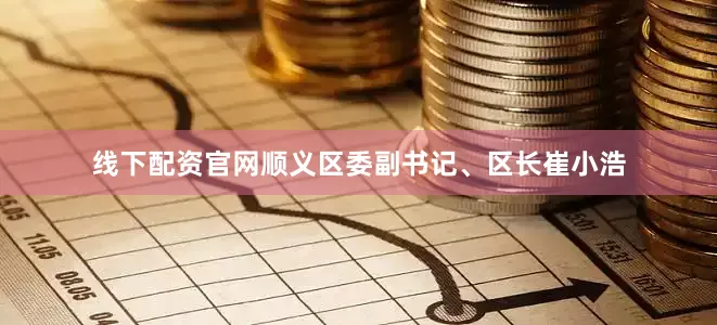 线下配资官网顺义区委副书记、区长崔小浩
