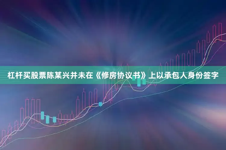 杠杆买股票陈某兴并未在《修房协议书》上以承包人身份签字
