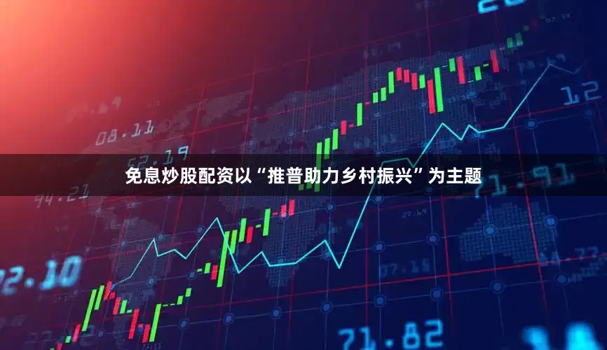 免息炒股配资以“推普助力乡村振兴”为主题
