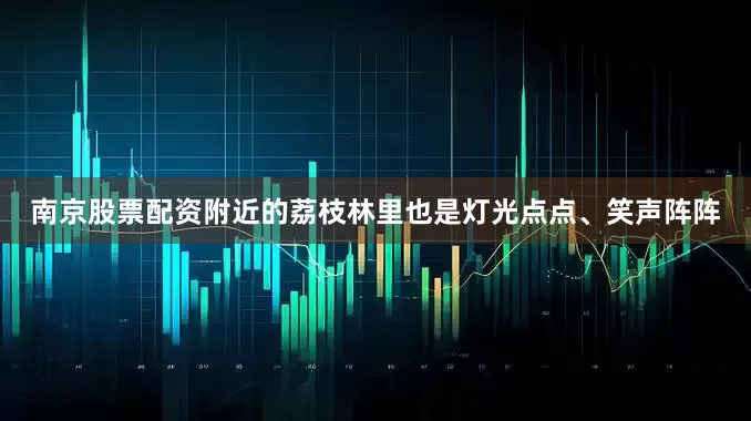 南京股票配资附近的荔枝林里也是灯光点点、笑声阵阵