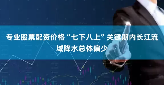 专业股票配资价格“七下八上”关键期内长江流域降水总体偏少