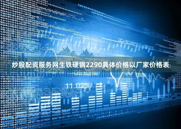 炒股配资服务网生铁硬钢2290具体价格以厂家价格表
