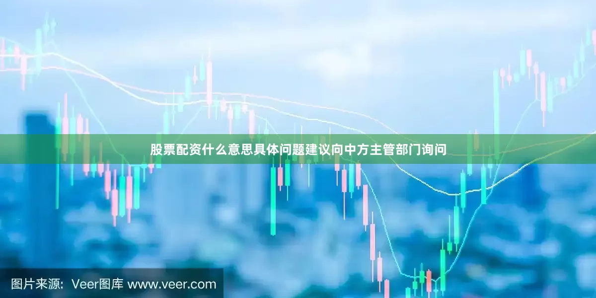 股票配资什么意思具体问题建议向中方主管部门询问