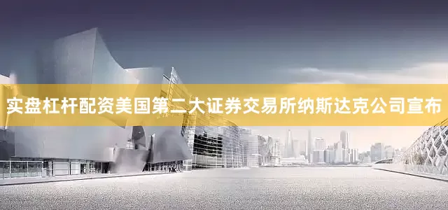 实盘杠杆配资美国第二大证券交易所纳斯达克公司宣布