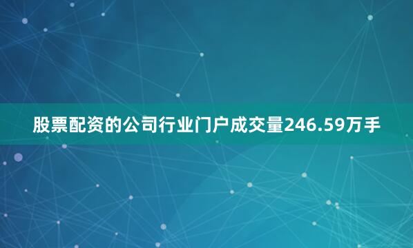 股票配资的公司行业门户成交量246.59万手