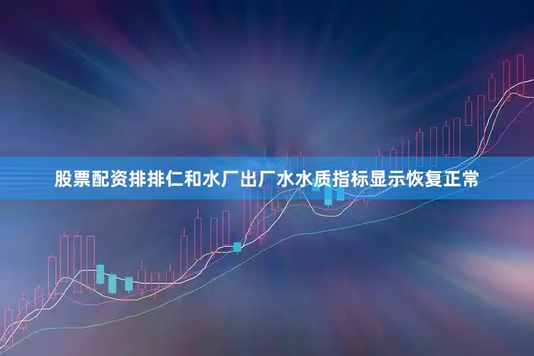 股票配资排排仁和水厂出厂水水质指标显示恢复正常