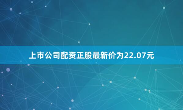 上市公司配资正股最新价为22.07元