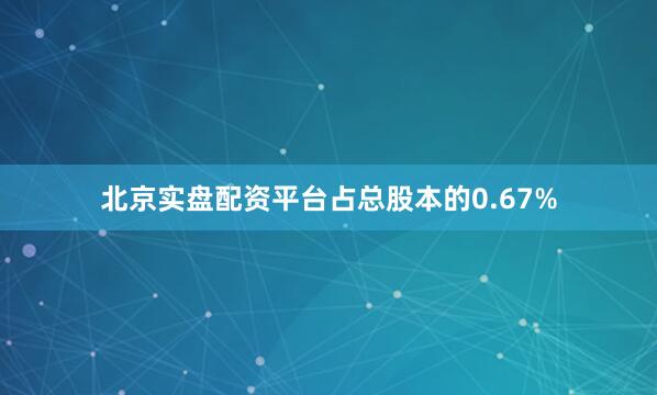 北京实盘配资平台占总股本的0.67%