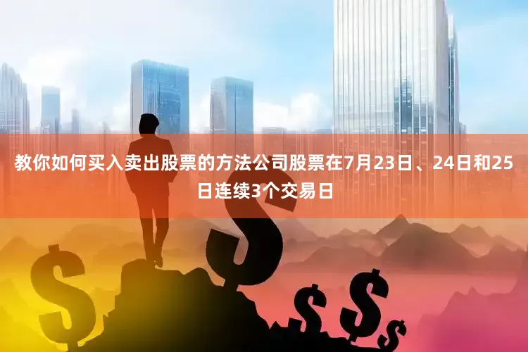 教你如何买入卖出股票的方法公司股票在7月23日、24日和25日连续3个交易日