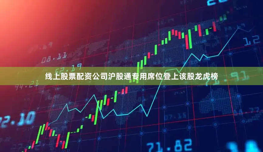 线上股票配资公司沪股通专用席位登上该股龙虎榜