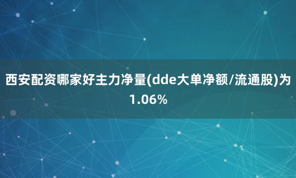 西安配资哪家好主力净量(dde大单净额/流通股)为1.06%