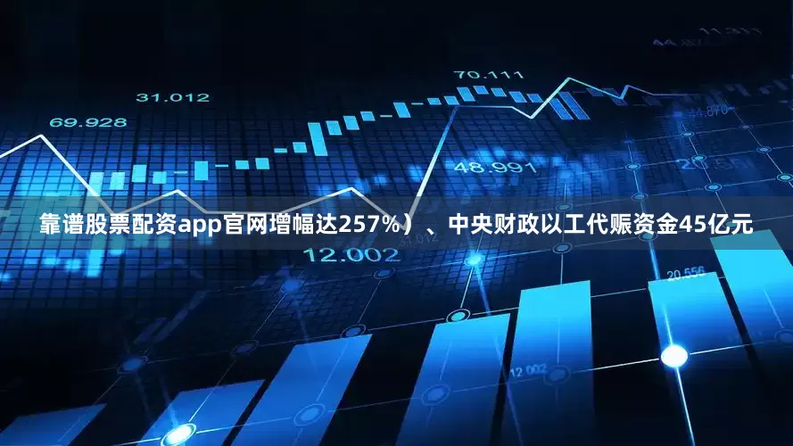 靠谱股票配资app官网增幅达257%）、中央财政以工代赈资金45亿元