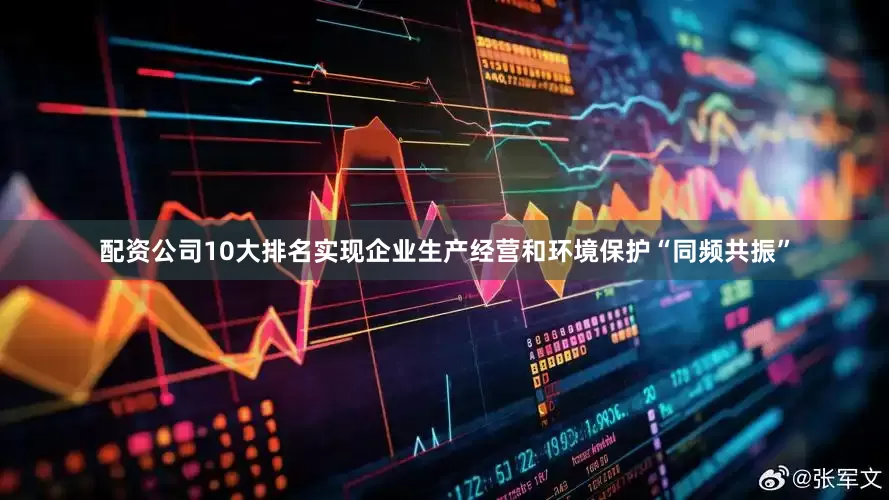 配资公司10大排名实现企业生产经营和环境保护“同频共振”