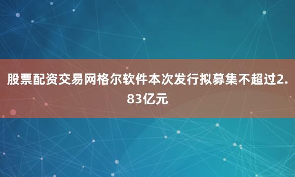 股票配资交易网　　格尔软件本次发行拟募集不超过2.83亿元