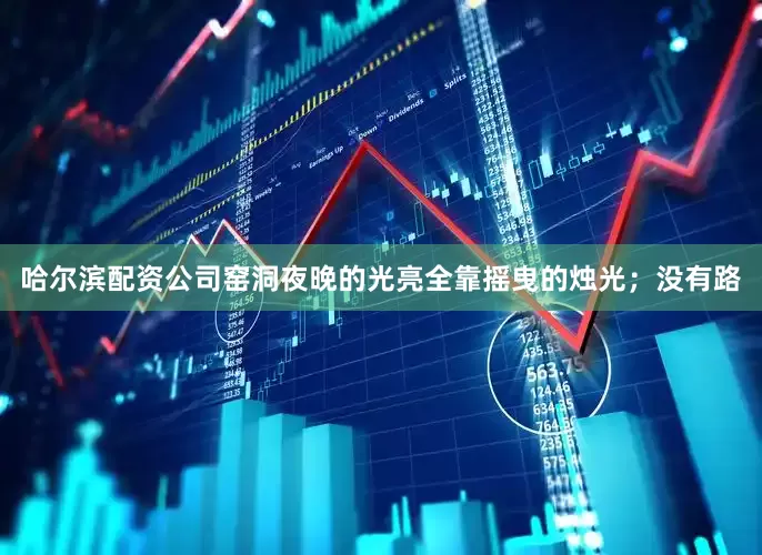 哈尔滨配资公司窑洞夜晚的光亮全靠摇曳的烛光；没有路