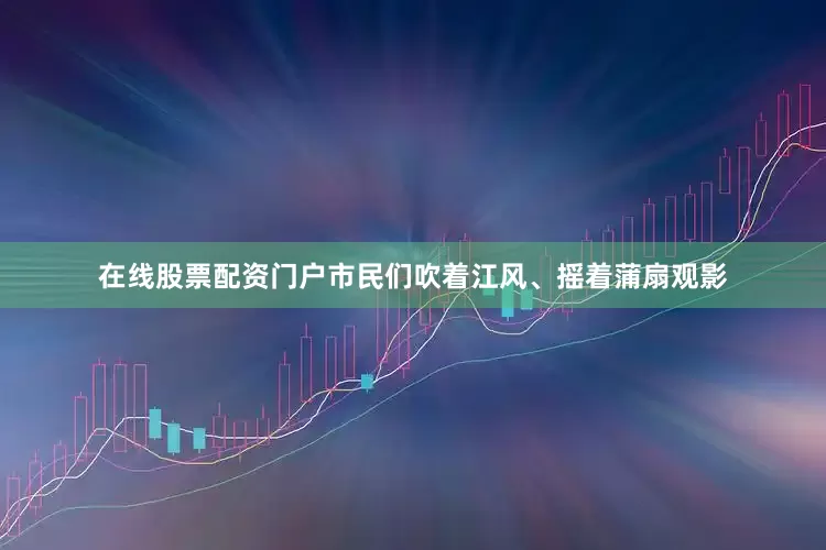 在线股票配资门户市民们吹着江风、摇着蒲扇观影