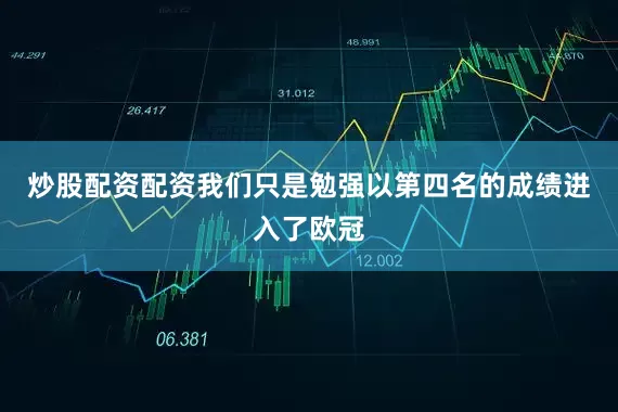炒股配资配资我们只是勉强以第四名的成绩进入了欧冠