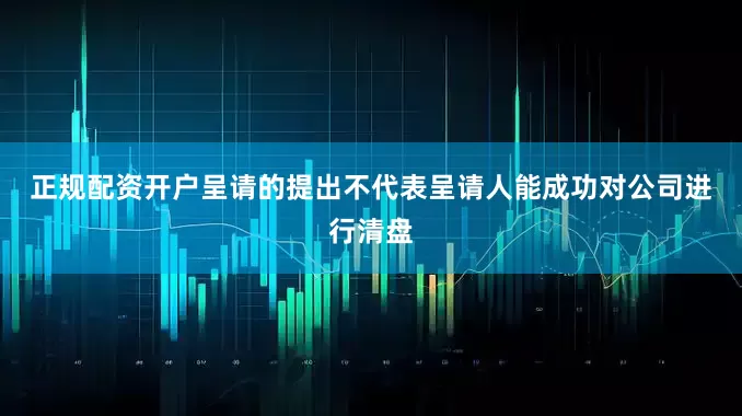 正规配资开户　　呈请的提出不代表呈请人能成功对公司进行清盘