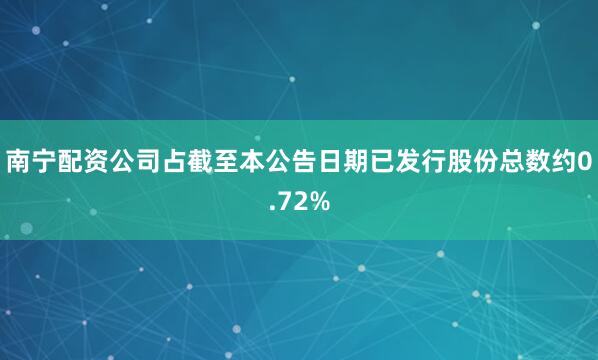 南宁配资公司占截至本公告日期已发行股份总数约0.72%