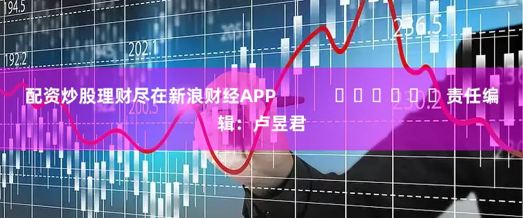 配资炒股理财尽在新浪财经APP            						责任编辑：卢昱君