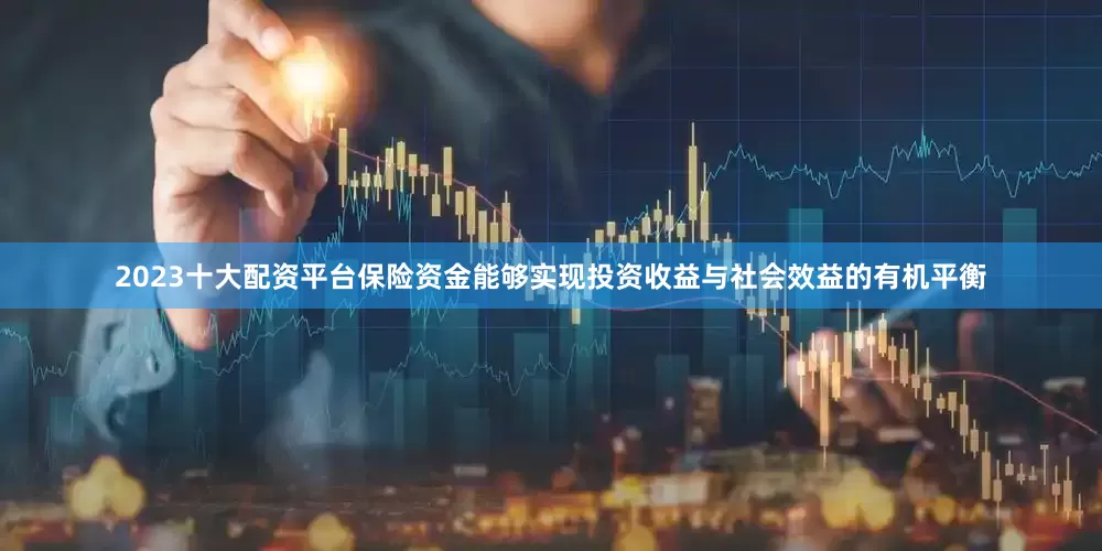 2023十大配资平台保险资金能够实现投资收益与社会效益的有机平衡
