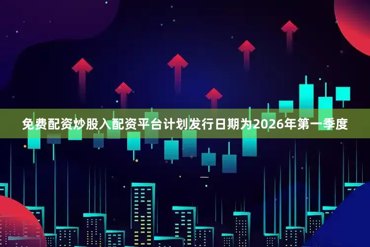 免费配资炒股入配资平台计划发行日期为2026年第一季度