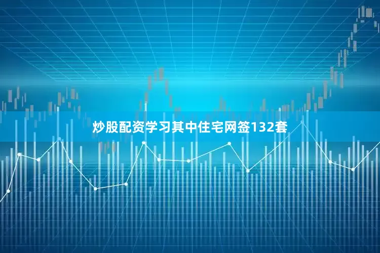 炒股配资学习其中住宅网签132套